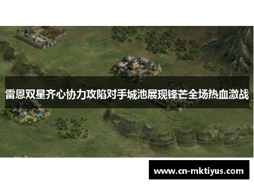 雷恩双星齐心协力攻陷对手城池展现锋芒全场热血激战